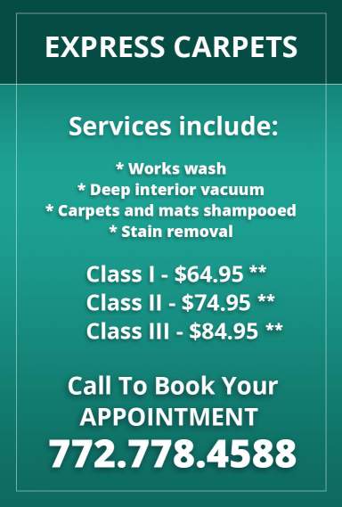 Express Carpets. Services include: works wash, deep interior vacuum, carpets and mats shampooed, stain removal. Class I - $64.95. Class II - $74.95. Class III - $84.95. Call to book your appointment: 772.778.4588
