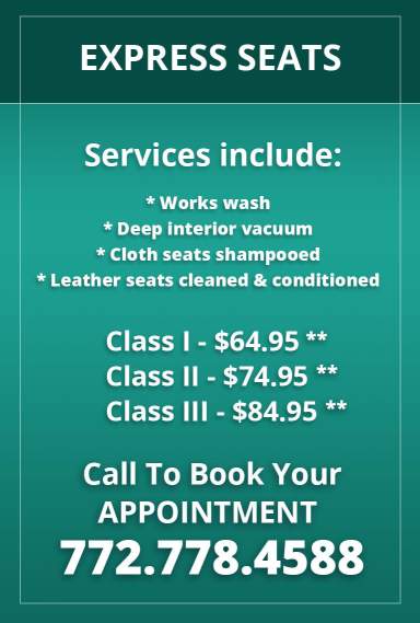 Express Seats. Services include: works wash, deep interior vacuum, cloth seats shampooed, leather seats cleaned and conditioned. Class I - $64.95. Class II - $74.95. Class III - $84.95. Call to book your appointment: 772.778.4588
