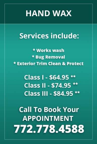 Hand Wax. Services include: works wash, bug removal, exterior trim clean and protect. Class I - $64.95. Class II - $74.95. Class III - $84.95. Call to book your appointment: 772.778.4588
